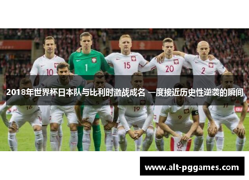 2018年世界杯日本队与比利时激战成名 一度接近历史性逆袭的瞬间