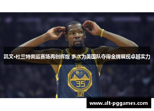 凯文·杜兰特奥运赛场再创辉煌 多次为美国队夺得金牌展现卓越实力