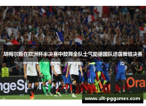 胡梅尔斯在欧洲杯半决赛中鼓舞全队士气助德国队逆袭晋级决赛