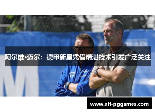 阿尔维·迈尔：德甲新星凭借精湛技术引发广泛关注