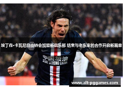 埃丁森·卡瓦尼自由转会加盟新俱乐部 结束与老东家的合作开启新篇章