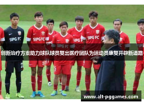 创新治疗方案助力球队球员复出医疗团队为运动员康复开辟新道路