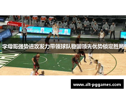 字母哥强势进攻发力带领球队稳固领先优势锁定胜局