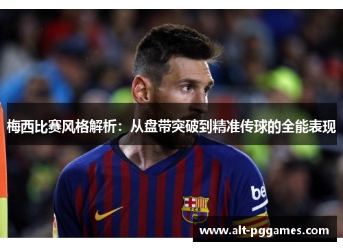 梅西比赛风格解析：从盘带突破到精准传球的全能表现