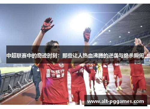 中超联赛中的奇迹时刻：那些让人热血沸腾的逆袭与绝杀瞬间