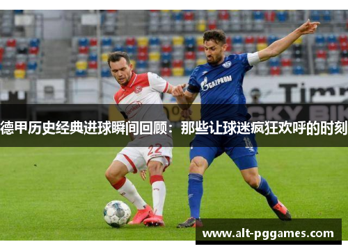 德甲历史经典进球瞬间回顾：那些让球迷疯狂欢呼的时刻