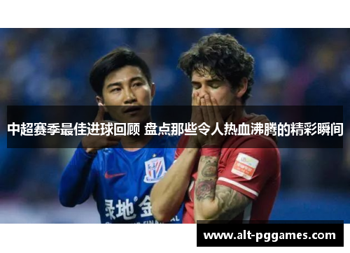 中超赛季最佳进球回顾 盘点那些令人热血沸腾的精彩瞬间