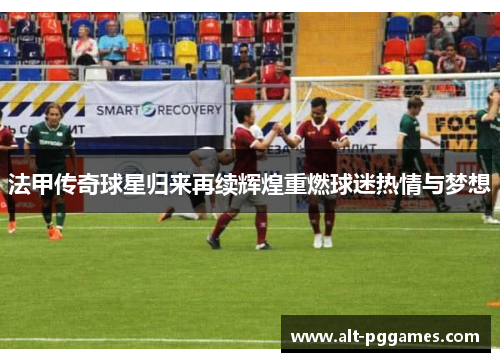 法甲传奇球星归来再续辉煌重燃球迷热情与梦想