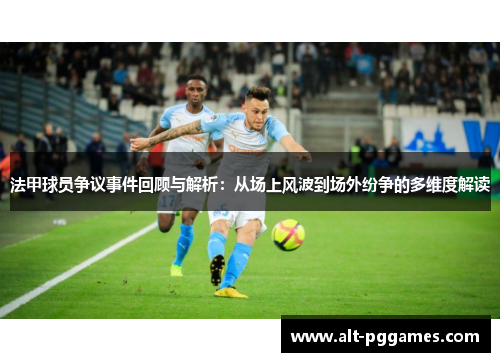 法甲球员争议事件回顾与解析：从场上风波到场外纷争的多维度解读