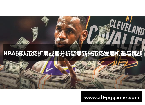 NBA球队市场扩展战略分析聚焦新兴市场发展机遇与挑战