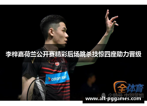 李梓嘉荷兰公开赛精彩后场跳杀技惊四座助力晋级