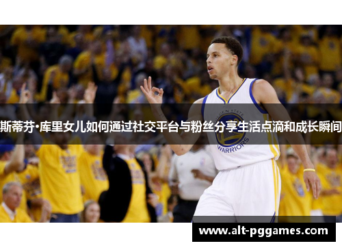 斯蒂芬·库里女儿如何通过社交平台与粉丝分享生活点滴和成长瞬间