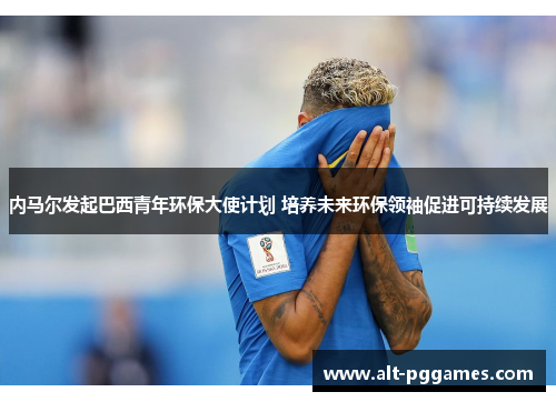 内马尔发起巴西青年环保大使计划 培养未来环保领袖促进可持续发展