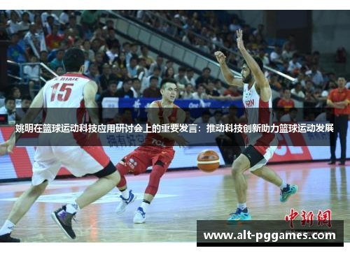 姚明在篮球运动科技应用研讨会上的重要发言：推动科技创新助力篮球运动发展
