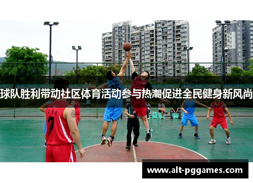 球队胜利带动社区体育活动参与热潮促进全民健身新风尚