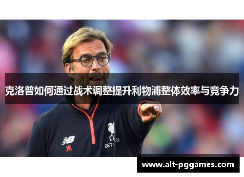 克洛普如何通过战术调整提升利物浦整体效率与竞争力