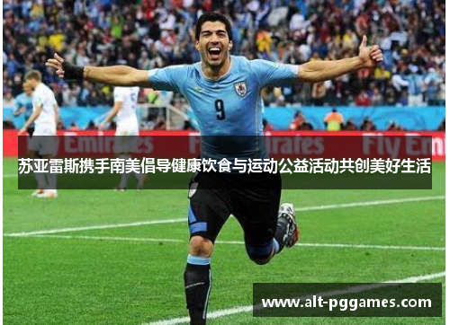 苏亚雷斯携手南美倡导健康饮食与运动公益活动共创美好生活