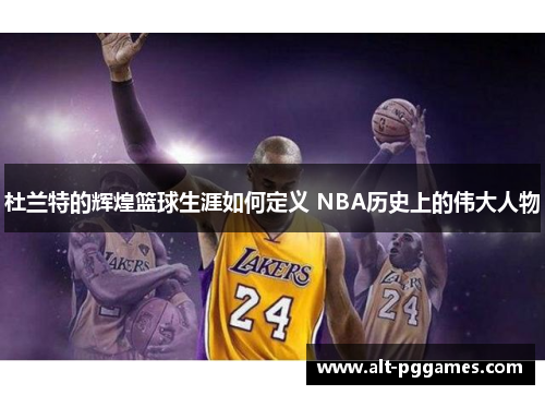 杜兰特的辉煌篮球生涯如何定义 NBA历史上的伟大人物