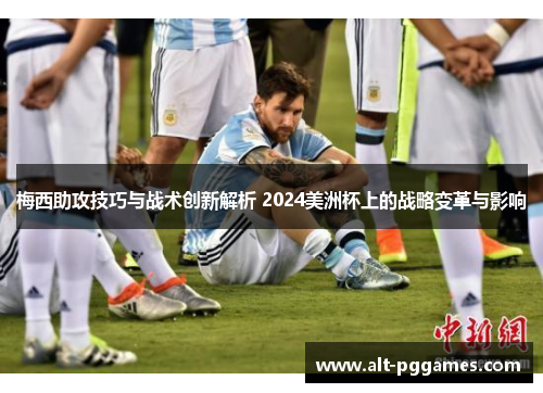 梅西助攻技巧与战术创新解析 2024美洲杯上的战略变革与影响