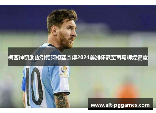 梅西神奇助攻引领阿根廷夺得2024美洲杯冠军再写辉煌篇章