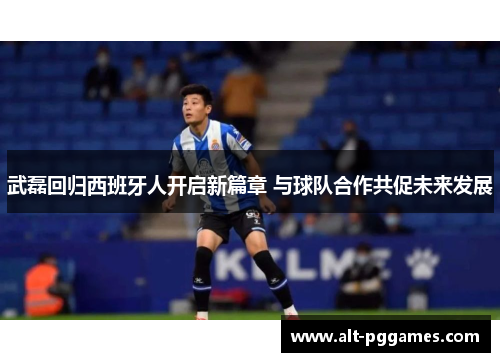 武磊回归西班牙人开启新篇章 与球队合作共促未来发展