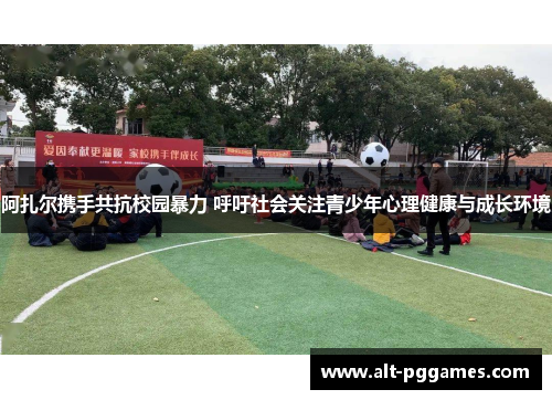 阿扎尔携手共抗校园暴力 呼吁社会关注青少年心理健康与成长环境