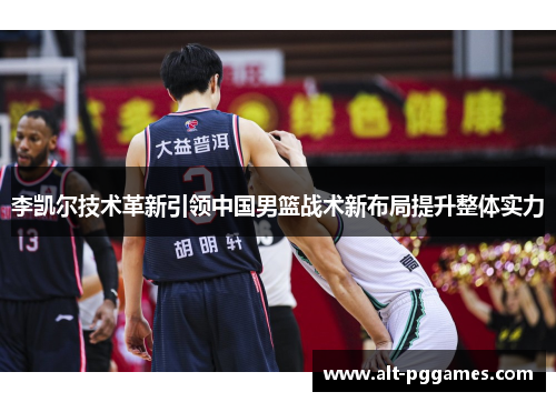李凯尔技术革新引领中国男篮战术新布局提升整体实力