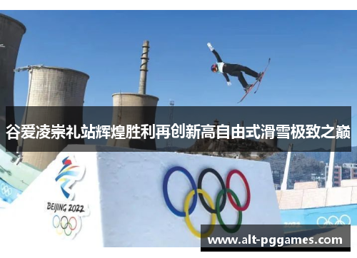 谷爱凌崇礼站辉煌胜利再创新高自由式滑雪极致之巅