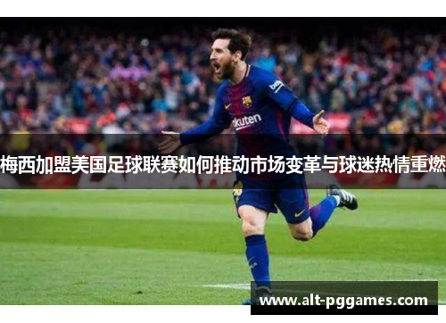 梅西加盟美国足球联赛如何推动市场变革与球迷热情重燃