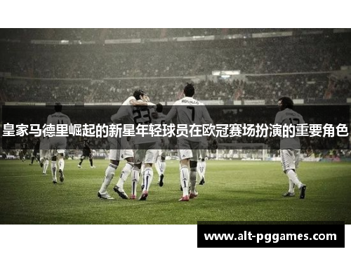 皇家马德里崛起的新星年轻球员在欧冠赛场扮演的重要角色