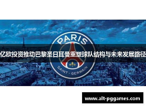 亿欧投资推动巴黎圣日耳曼重塑球队结构与未来发展路径