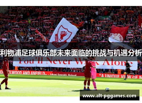 利物浦足球俱乐部未来面临的挑战与机遇分析