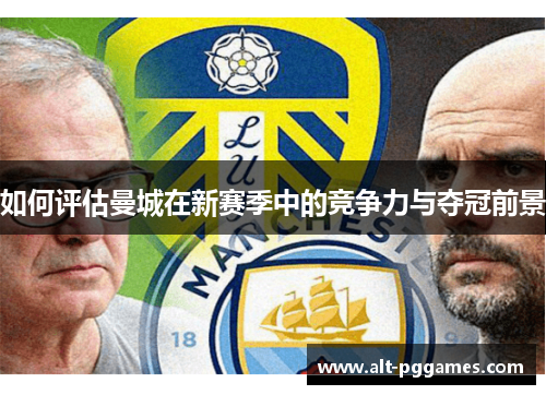 如何评估曼城在新赛季中的竞争力与夺冠前景