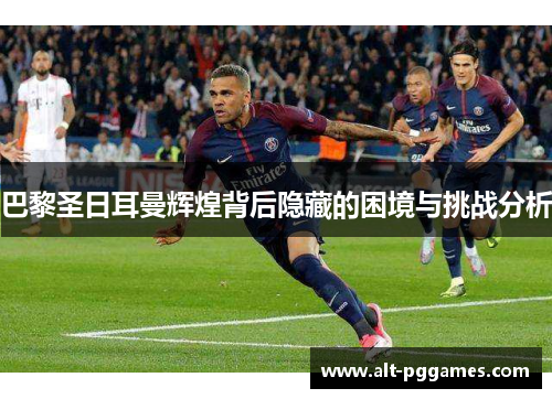 巴黎圣日耳曼辉煌背后隐藏的困境与挑战分析