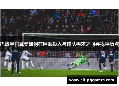 巴黎圣日耳曼如何在巨额投入与球队需求之间寻找平衡点