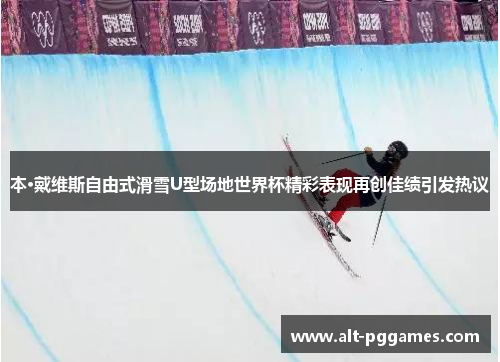 本·戴维斯自由式滑雪U型场地世界杯精彩表现再创佳绩引发热议