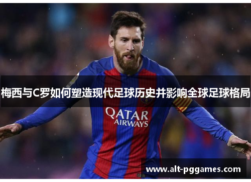 梅西与C罗如何塑造现代足球历史并影响全球足球格局
