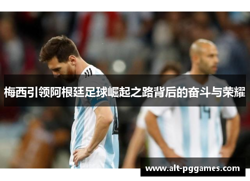 梅西引领阿根廷足球崛起之路背后的奋斗与荣耀