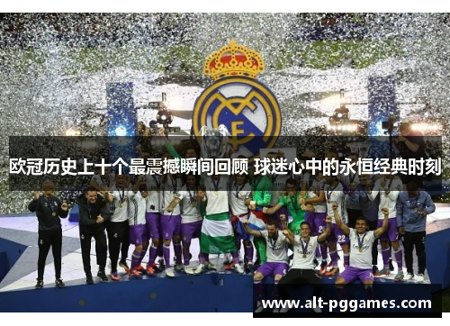 欧冠历史上十个最震撼瞬间回顾 球迷心中的永恒经典时刻
