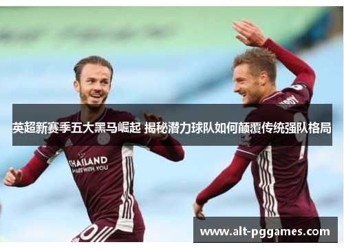 英超新赛季五大黑马崛起 揭秘潜力球队如何颠覆传统强队格局