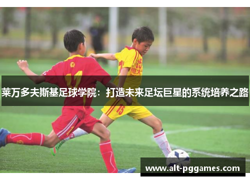 莱万多夫斯基足球学院：打造未来足坛巨星的系统培养之路