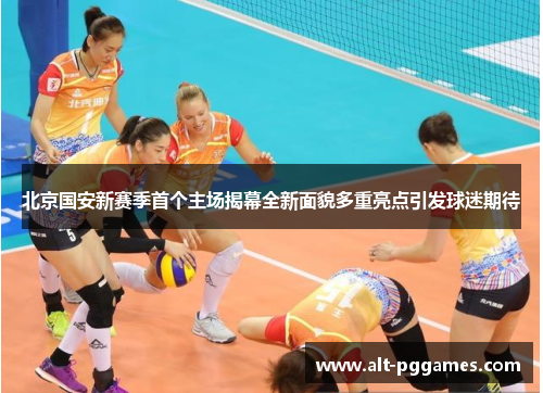 北京国安新赛季首个主场揭幕全新面貌多重亮点引发球迷期待