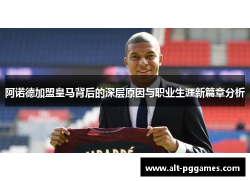阿诺德加盟皇马背后的深层原因与职业生涯新篇章分析