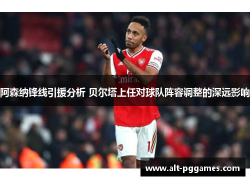 阿森纳锋线引援分析 贝尔塔上任对球队阵容调整的深远影响