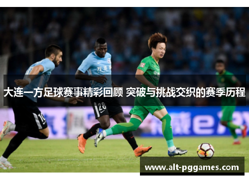 大连一方足球赛事精彩回顾 突破与挑战交织的赛季历程