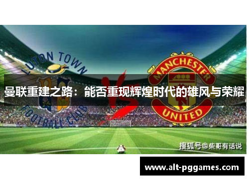 曼联重建之路：能否重现辉煌时代的雄风与荣耀