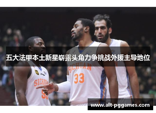 五大法甲本土新星崭露头角力争挑战外援主导地位