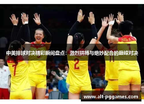 中美排球对决精彩瞬间盘点：激烈拼搏与绝妙配合的巅峰对决