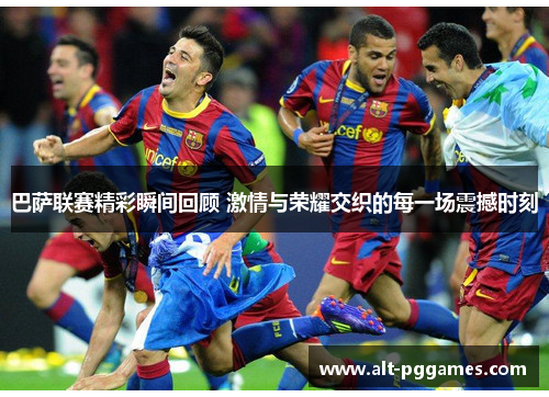 巴萨联赛精彩瞬间回顾 激情与荣耀交织的每一场震撼时刻