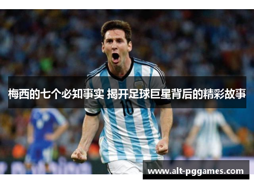 梅西的七个必知事实 揭开足球巨星背后的精彩故事